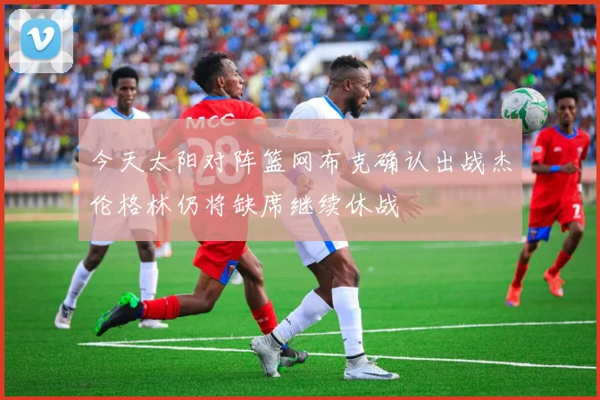今天太阳对阵篮网布克确认出战杰伦格林仍将缺席继续休战