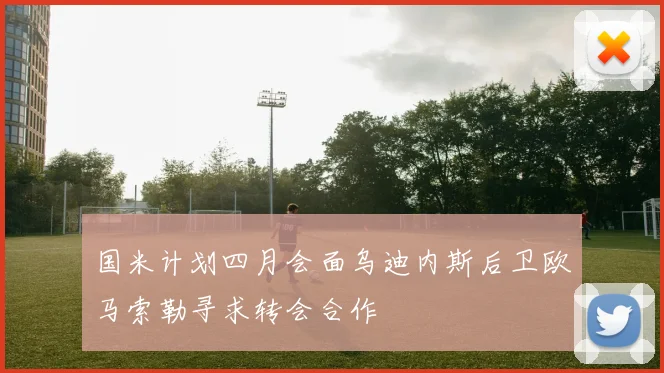 国米计划四月会面乌迪内斯后卫欧马索勒寻求转会合作