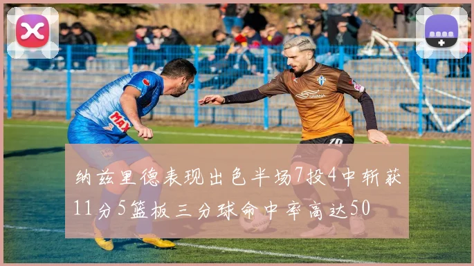 纳兹里德表现出色半场7投4中斩获11分5篮板三分球命中率高达50
