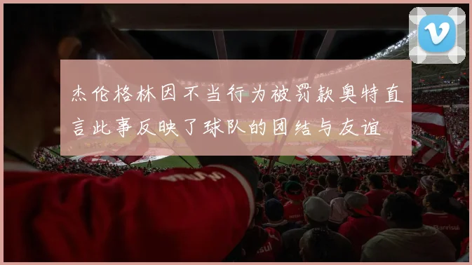 杰伦格林因不当行为被罚款奥特直言此事反映了球队的团结与友谊