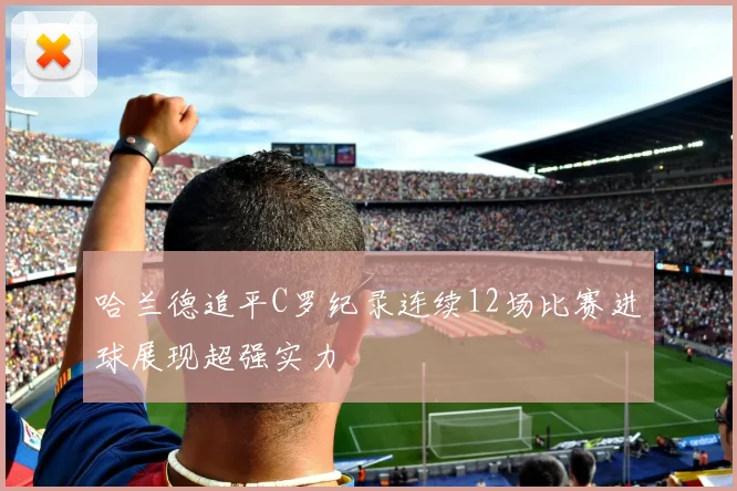哈兰德追平C罗纪录连续12场比赛进球展现超强实力