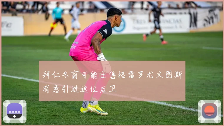 拜仁冬窗可能出售格雷罗尤文图斯有意引进这位后卫