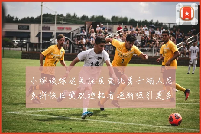 小桥谈球迷关注度变化勇士湖人尼克斯依旧受欢迎拓者逐渐吸引更多观众
