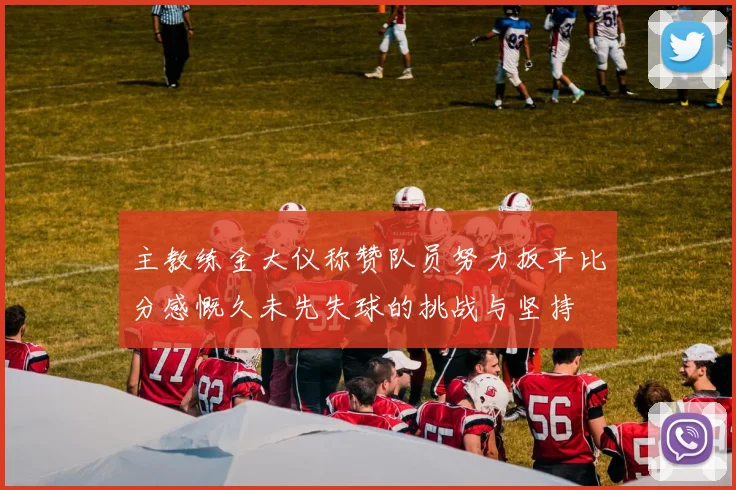 主教练金大仪称赞队员努力扳平比分感慨久未先失球的挑战与坚持