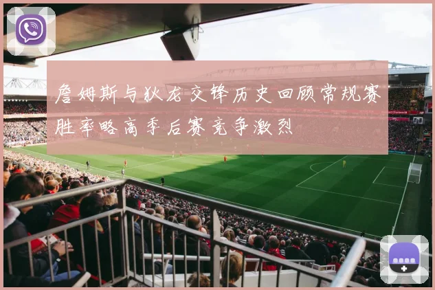 詹姆斯与狄龙交锋历史回顾常规赛胜率略高季后赛竞争激烈