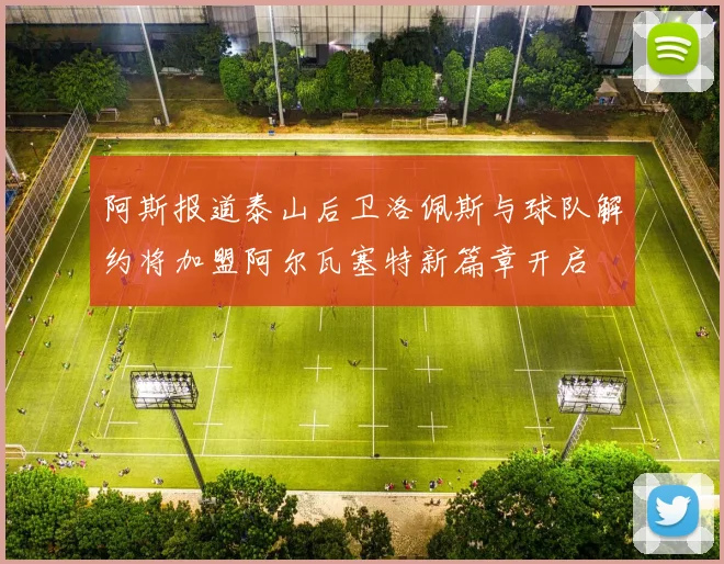 阿斯报道泰山后卫洛佩斯与球队解约将加盟阿尔瓦塞特新篇章开启