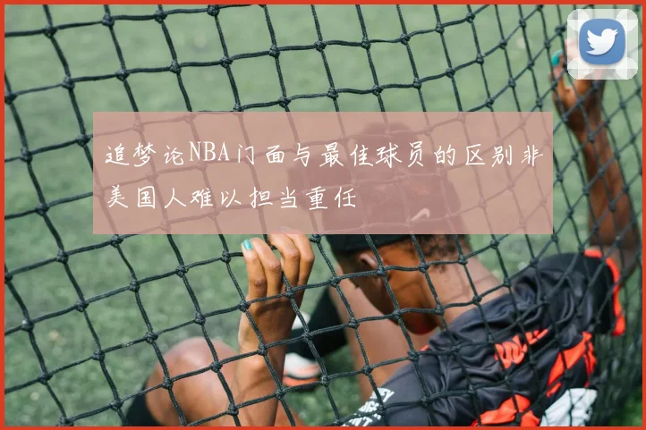 追梦论NBA门面与最佳球员的区别非美国人难以担当重任
