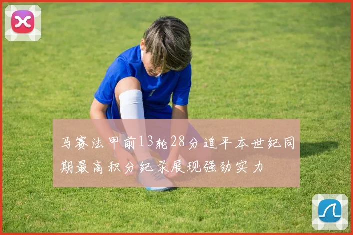 马赛法甲前13轮28分追平本世纪同期最高积分纪录展现强劲实力