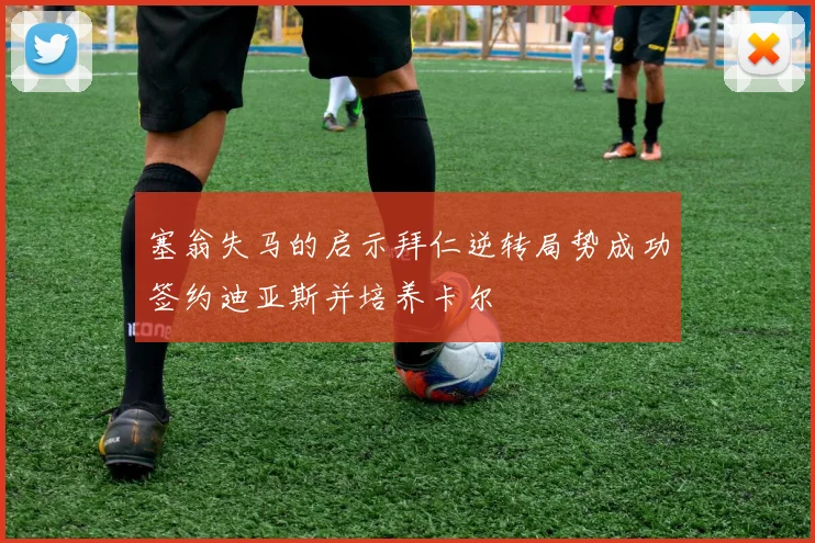 塞翁失马的启示拜仁逆转局势成功签约迪亚斯并培养卡尔