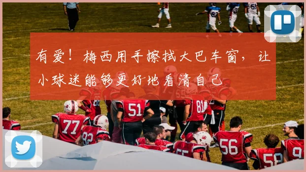 有爱！梅西用手擦拭大巴车窗，让小球迷能够更好地看清自己