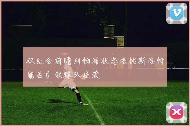 双红会前瞻利物浦状态堪忧斯洛特能否引领球队逆袭