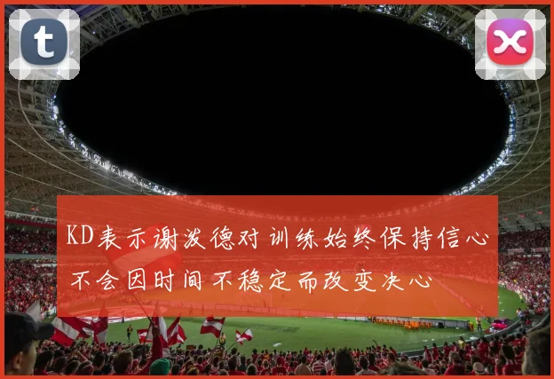 KD表示谢泼德对训练始终保持信心不会因时间不稳定而改变决心