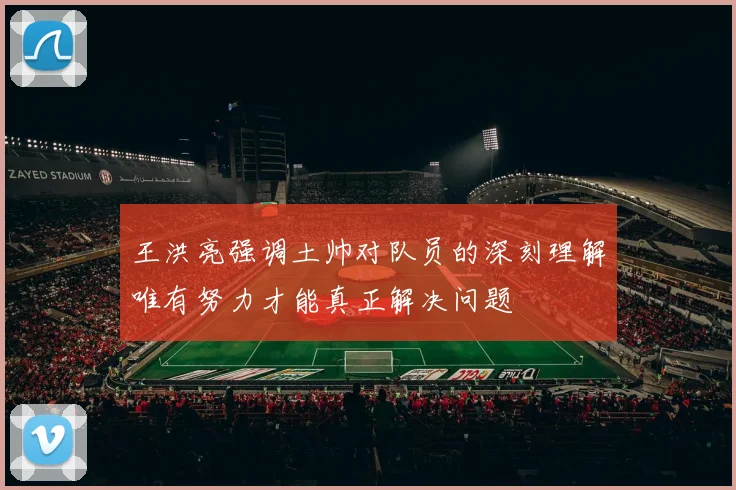 王洪亮强调土帅对队员的深刻理解唯有努力才能真正解决问题
