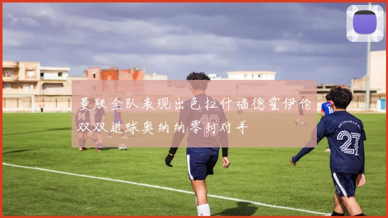 曼联全队表现出色拉什福德霍伊伦双双进球奥纳纳零封对手