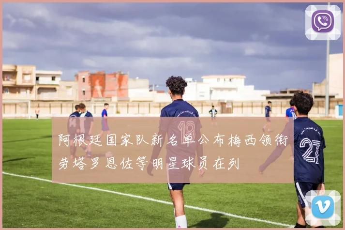 阿根廷国家队新名单公布梅西领衔劳塔罗恩佐等明星球员在列