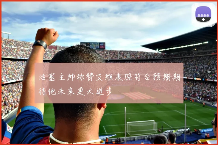 活塞主帅称赞艾维表现符合预期期待他未来更大进步