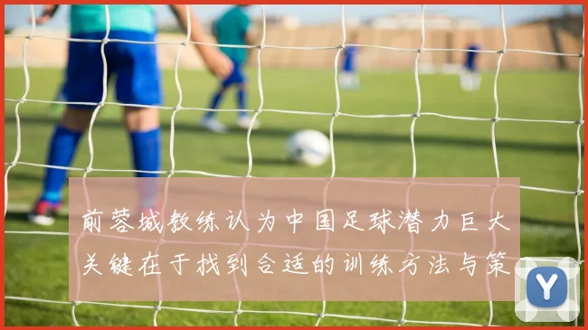 前蓉城教练认为中国足球潜力巨大关键在于找到合适的训练方法与策略