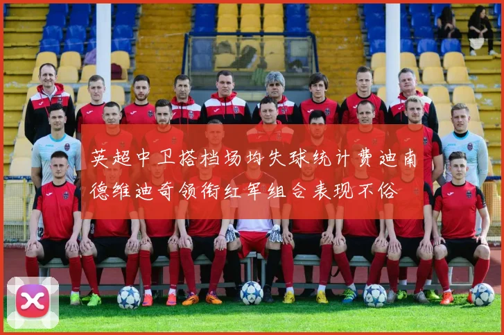 英超中卫搭档场均失球统计费迪南德维迪奇领衔红军组合表现不俗