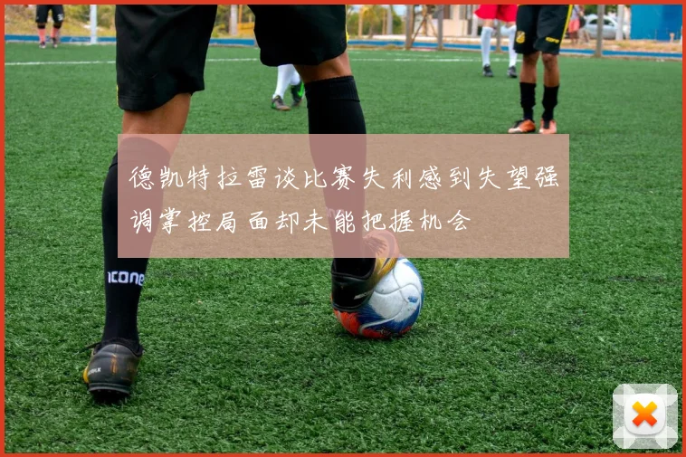 德凯特拉雷谈比赛失利感到失望强调掌控局面却未能把握机会