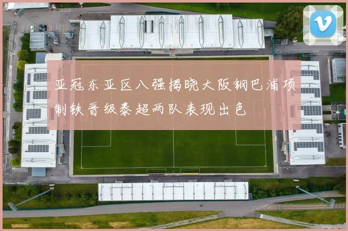 亚冠东亚区八强揭晓大阪钢巴浦项制铁晋级泰超两队表现出色
