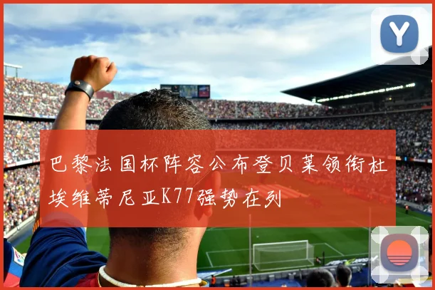 巴黎法国杯阵容公布登贝莱领衔杜埃维蒂尼亚K77强势在列