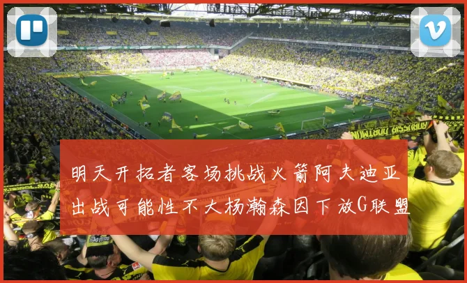 明天开拓者客场挑战火箭阿夫迪亚出战可能性不大杨瀚森因下放G联盟缺席