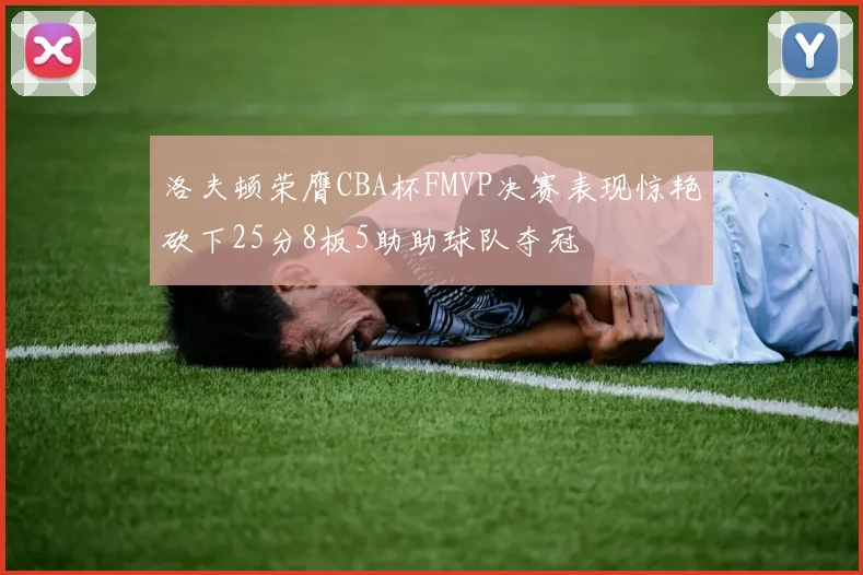 洛夫顿荣膺CBA杯FMVP决赛表现惊艳砍下25分8板5助助球队夺冠