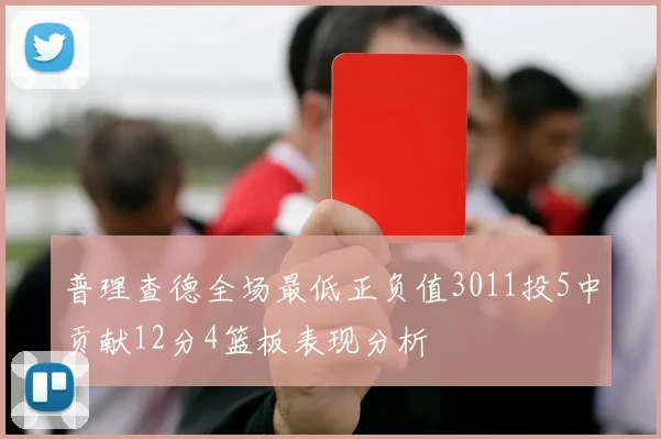 普理查德全场最低正负值3011投5中贡献12分4篮板表现分析