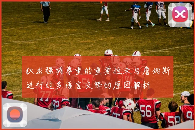 狄龙强调尊重的重要性未与詹姆斯进行过多语言交锋的原因解析