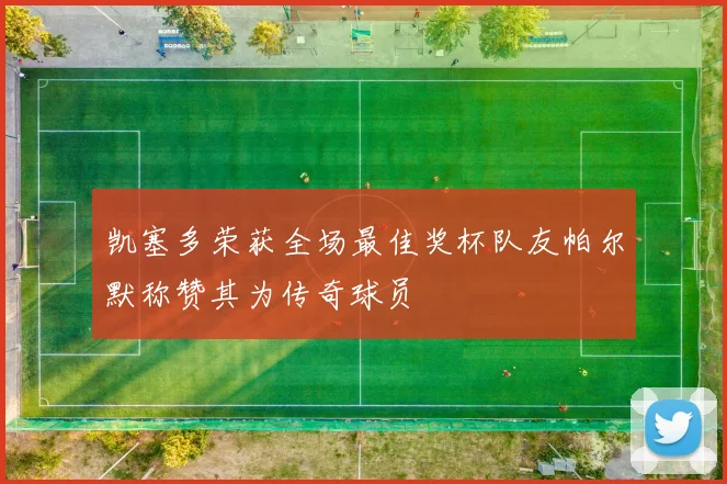 凯塞多荣获全场最佳奖杯队友帕尔默称赞其为传奇球员
