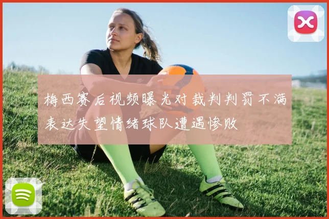 梅西赛后视频曝光对裁判判罚不满表达失望情绪球队遭遇惨败