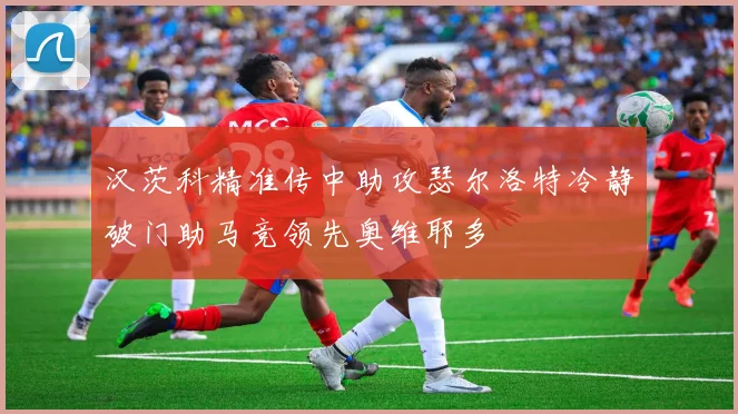 汉茨科精准传中助攻瑟尔洛特冷静破门助马竞领先奥维耶多
