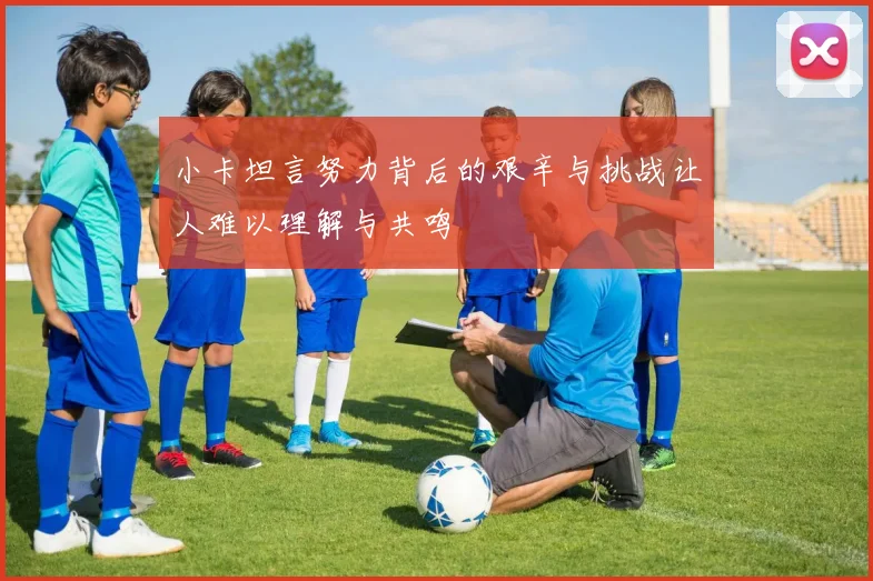 小卡坦言努力背后的艰辛与挑战让人难以理解与共鸣