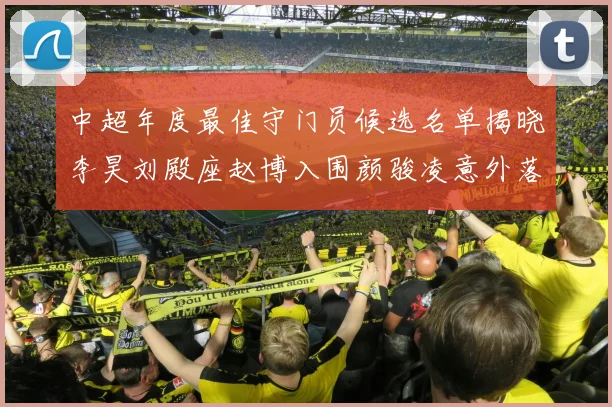 中超年度最佳守门员候选名单揭晓李昊刘殿座赵博入围颜骏凌意外落选