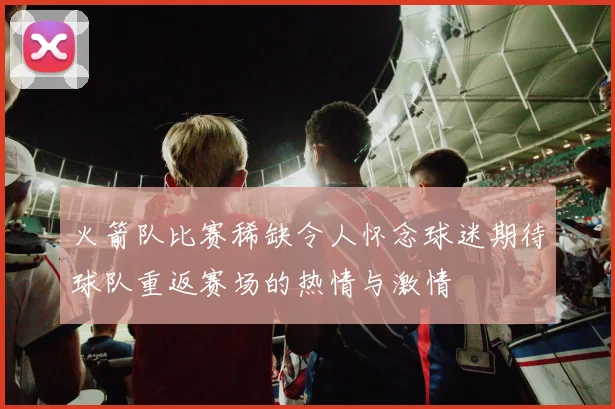 火箭队比赛稀缺令人怀念球迷期待球队重返赛场的热情与激情