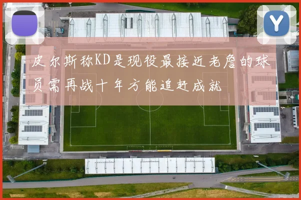 皮尔斯称KD是现役最接近老詹的球员需再战十年方能追赶成就