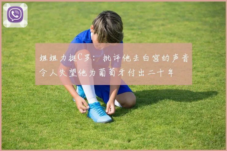 姐姐力挺C罗：批评他去白宫的声音令人失望他为葡萄牙付出二十年